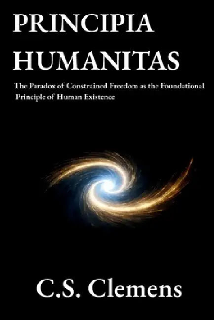 Principia Humanitas: The Paradox of Constrained Freedom as the Foundational Principle of Human Existence by Christopher Clemens