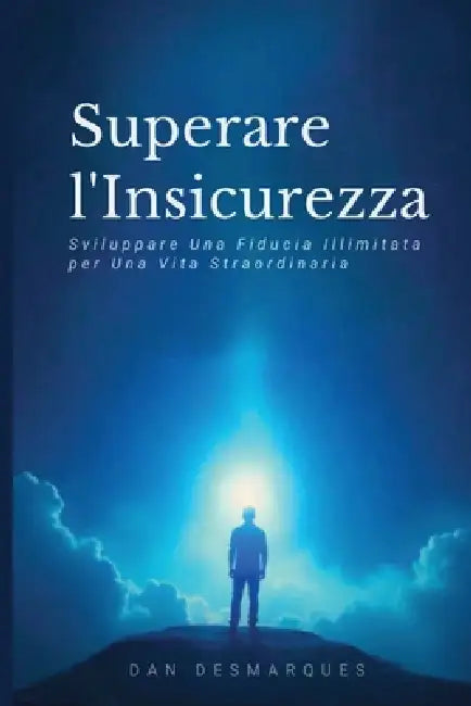 Superare l'Insicurezza: Sviluppare Una Fiducia Illimitata per Una Vita Straordinaria by Dan Desmarques
