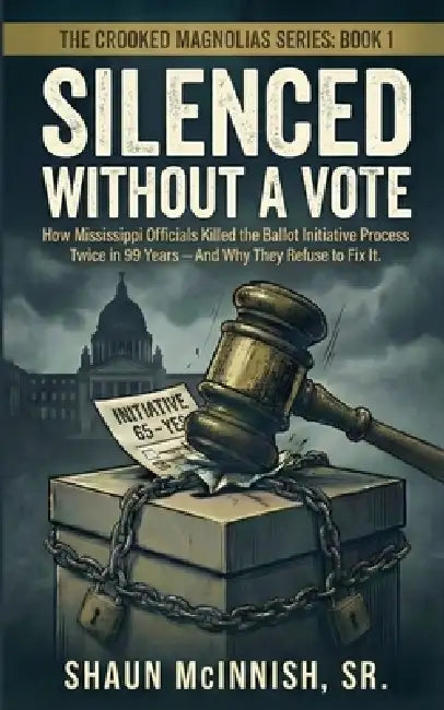Silenced Without a Vote: How Mississippi Officials Killed the Ballot Initiative Process Twice in 99 Years-And Why They Refuse to Fix It. by Shaun McInnish
