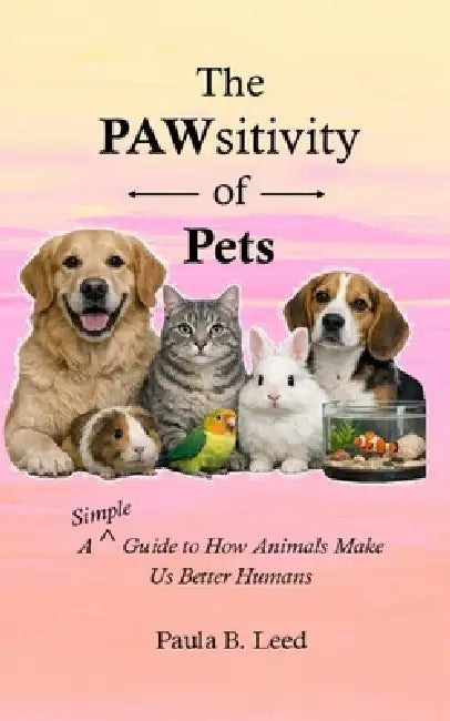 PAWsitivity: A Simple Guide to How Animals Make Us Better Humans: A Simple Guide to How Pets Make Us Better Humans by Paula B. Leed