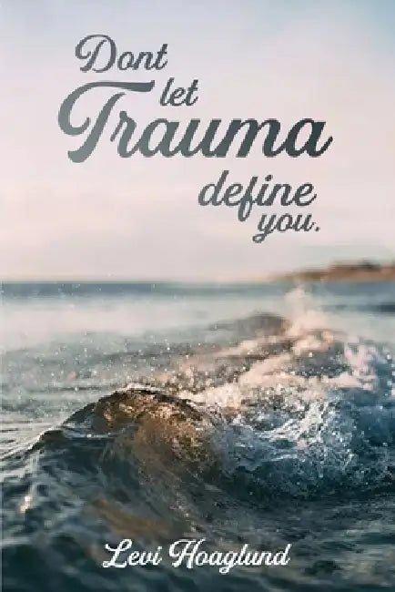 Don't Let Trauma Define You by Levi Hoaglund
