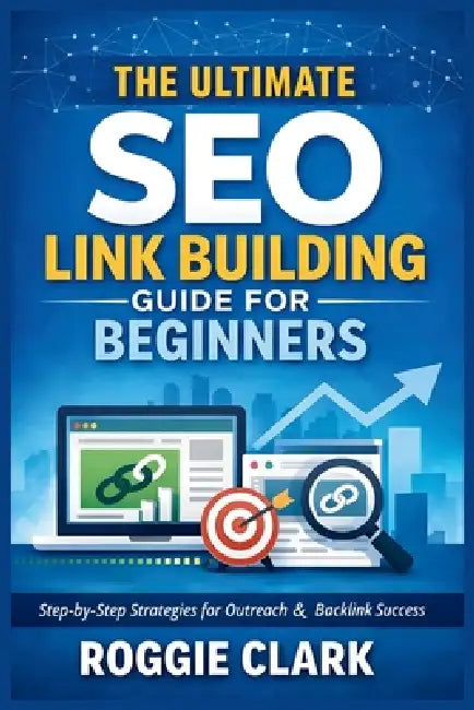 The Ultimate SEO Link Building Guide for Beginners: Step by Step Strategies for Outreach, Backlink Analysis, and Building Authority the Right Way by Roggie Clark, Raj Clark