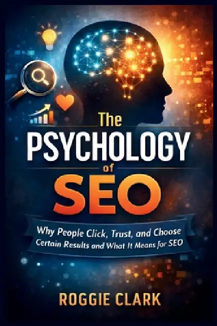The Psychology of Search Engines: Why People Click, Trust, and Choose Certain Results and What It Means for SEO by Roggie Clark, Raj Clark