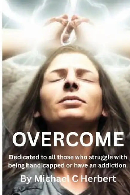 Overcome: Dedicate to all those who struggle with being handicapped or have an addiction by Michael C. Herbert