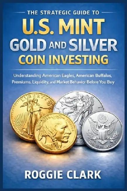 The Strategic Guide to U.S. Mint Gold and Silver Coin Investing: Understanding American Eagles, American Buffalos, Premiums, Liquidity, and Market Beh by Roggie Clark, Raj Clark