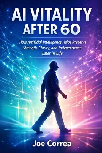 AI Vitality After 60: How Artificial Intelligence Helps Preserve Strength, Clarity, and Independence Later in Life by Joe Correa
