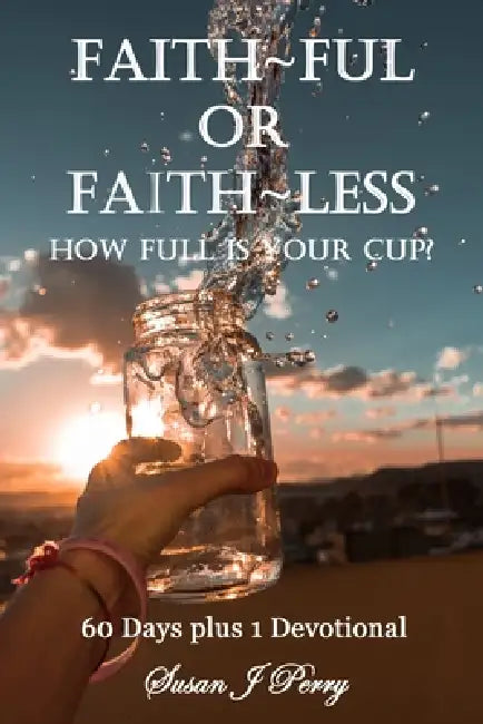 Faith Ful Or Faith Less: How Full Is Your Cup? 60 Days plus 1 Devotional by Susan J. Perry