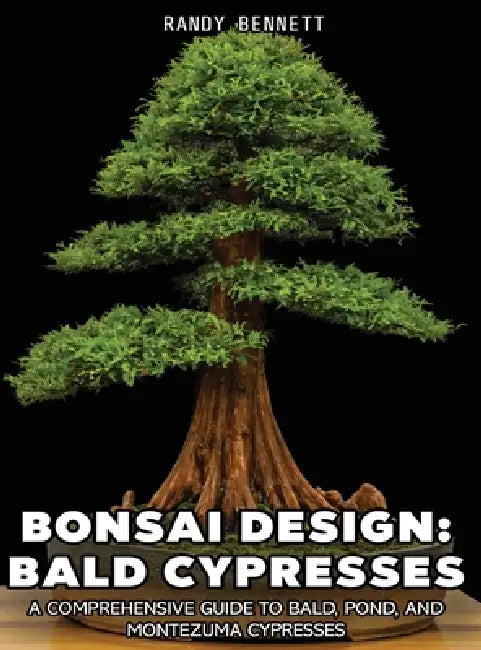 Bonsai Design: Bald Cypresses: A Comprehensive Guide to Bald, Pond, and Montezuma Cypresses by Randy K. Bennett