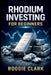 Rhodium Investing for Beginners: A Practical Guide to Understanding the Rhodium Market, Extreme Volatility, Supply Constraints, and Smart Ways to Gain by Roggie Clark, Raj Clark
