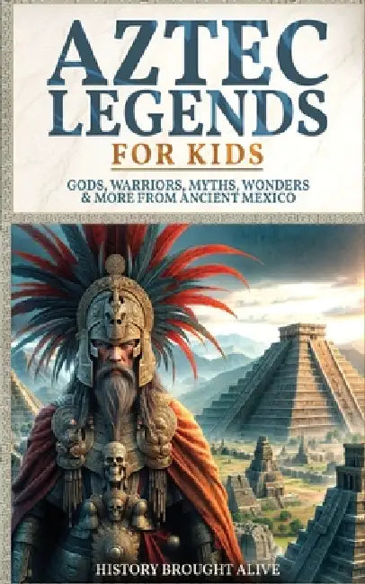 Aztec Legends For Kids: Gods, Warriors, Myths, Wonders & More from Ancient Mexico by History Brought Alive