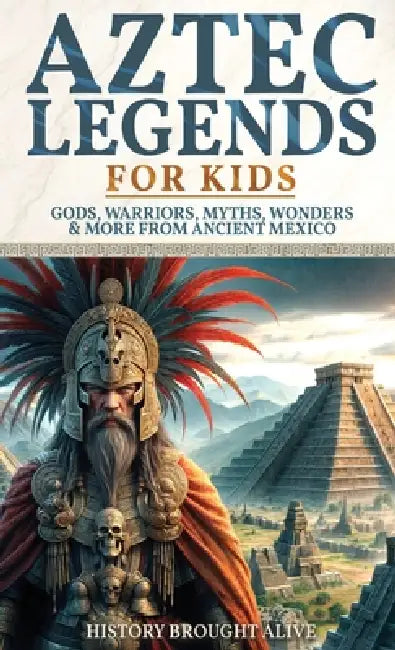 Aztec Legends For Kids: Gods, Warriors, Myths, Wonders & More from Ancient Mexico by History Brought Alive