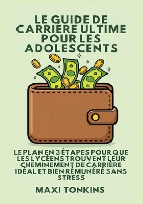 Le Guide De Carrière Ultime Pour Les Adolescents: Le Plan en 3 Étapes pour que les Lycéens trouvent Leur Cheminement de Carrière Idéal et Bien Rémunér by Maxi Tonkins