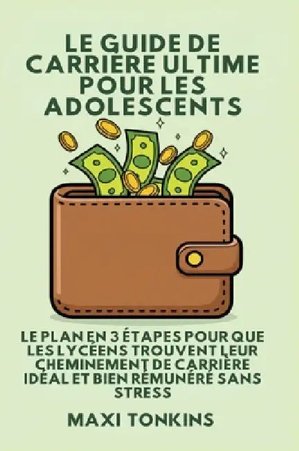 Le Guide De Carrière Ultime Pour Les Adolescents: Le Plan en 3 Étapes pour que les Lycéens trouvent Leur Cheminement de Carrière Idéal et Bien Rémunér by Maxi Tonkins