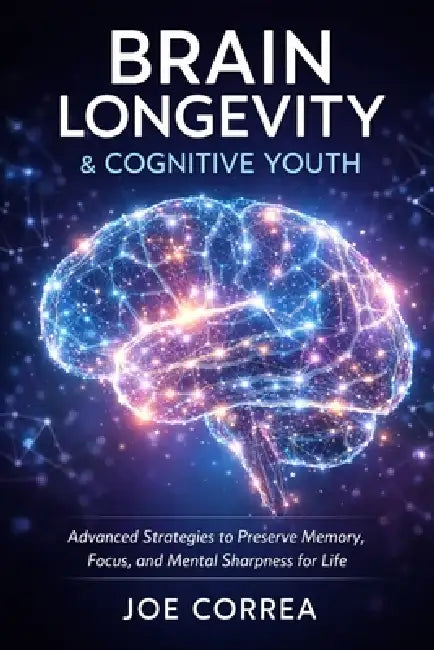Brain Longevity & Cognitive Youth: Advanced Strategies to Preserve Memory, Focus, and Mental Sharpness for Life by Joe Correa