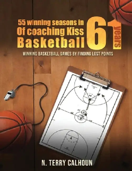55 Winning Seasons In 61 Years Of Coaching Kiss Basketball: Winning Basketball Games by Finding Lost Points by Nathan Terry Calhoun