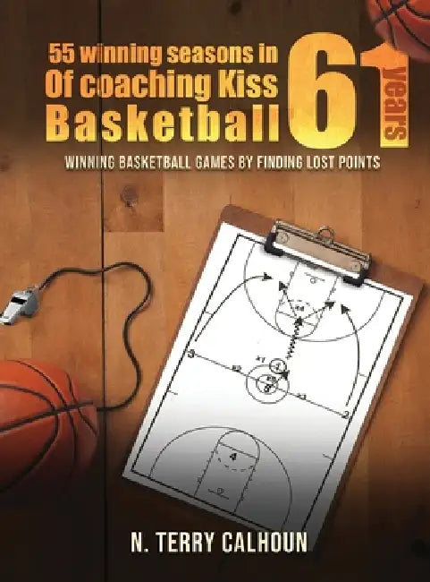 55 Winning Seasons In 61 Years Of Coaching Kiss Basketball: Winning Basketball Games by Finding Lost Points by Nathan Terry Calhoun