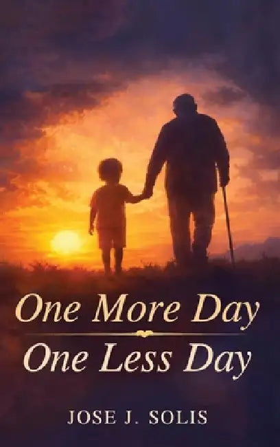 One More Day, One Less Day: Every Sunrise Is a Gift, Another Day to Live. Every Sunset Is a Reminder, One Less Day Remains by Jose J. Solis