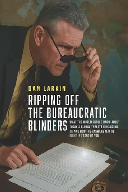 Ripping off the Bureaucratic Blinders: What you need to know about today's global threats (including AI) and how the answers may be right in front of by Dan Larkin