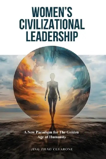Women's Civilizational Leadership: A New Paradigm for The Golden Age of Humanity by Jing Zhao Cesarone