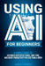 Using AI for Beginners: A Simple Guide To Automate Repetitive Tasks, Save Time, And Boost Productivity In Less Than A Week by Wesley Thomas