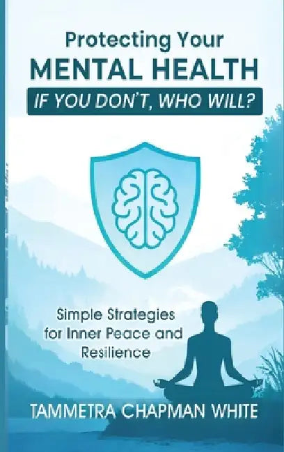 Protecting Your Mental Health: If You Don't, Who Will? by Tammetra Chapman White