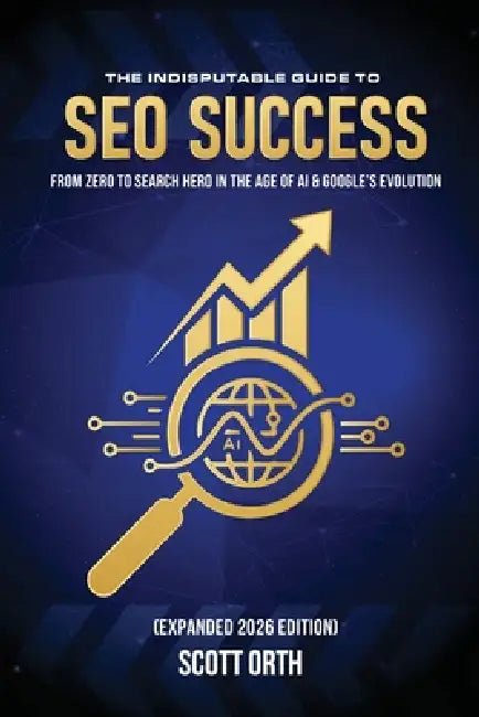 The Indisputable Guide to SEO Success (Expanded 2026 Edition): From Zero to Search Hero in the Age of AI & Google's Evolution by Scott Orth