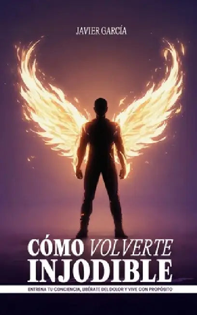 Cómo Volverte Injodible: Entrena tu conciencia, libérate del dolor y vive con propósito by Javier García