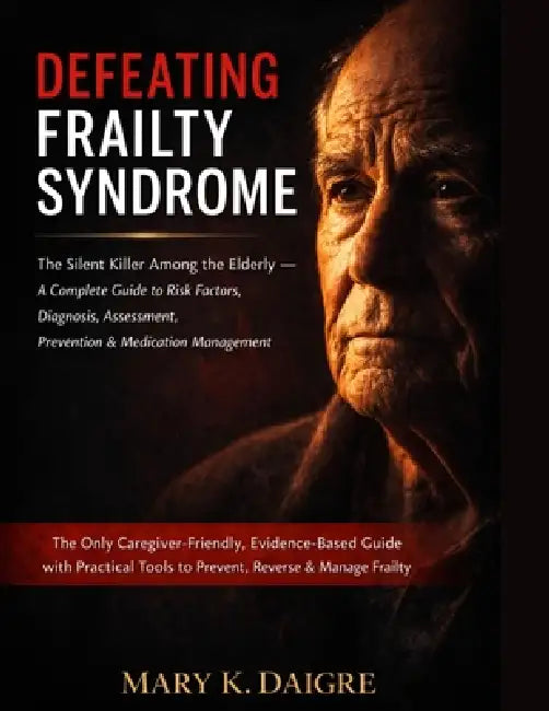 D E F E A T I N G F R A I L T Y S Y N D R O M E: The Silent Killer Among the Elderly - A Complete Guide to Risk Factors, Diagnosis, Assessment, Preven by Mary K. Daigre