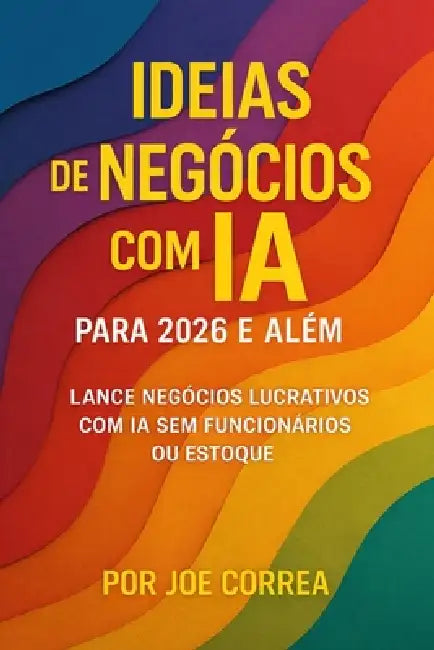Ideias de Negócios com IA para 2026 e Além: Lance Negócios Lucrativos com IA Sem Funcionários ou Estoque by Joe Correa