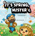 It's Spring, Mister C: A Story About Seasons, Springtime, and Little Moments to Notice. by Steve Cipriano, Steve Cipriano