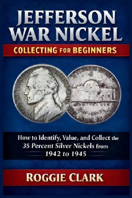 Jefferson War Nickel Collecting for Beginners: How to Identify, Value, and Collect the 35 Percent Silver Nickels from 1942 to 1945 by Roggie Clark, Raj Clark