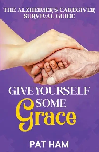 Give Yourself Some Grace: An Alzheimer's Caregiver Survival Guide by Pat Ham