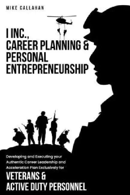 I Inc. Career Planning and Personal Entrepreneurship Developing and Executing Your Authentic Career Leadership Acceleration Plan Exclusively for Veter by Mike Callahan