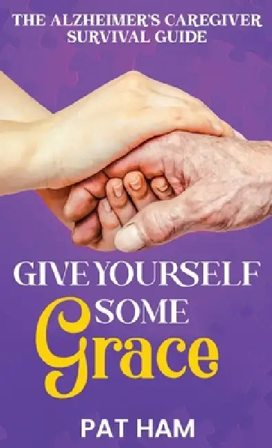 Give Yourself Some Grace: An Alzheimer's Caregiver Survival Guide by Pat Ham