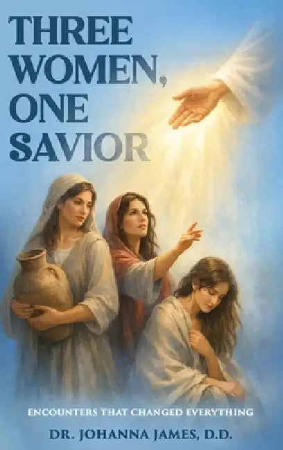 Three Women, One Savior: Encounters That Changed Everything by D. D. Johanna James