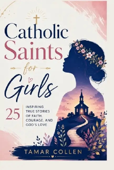 Catholic Saints for Girls: 25 Inspiring True Stories of Faith, Courage, and God's Love by Tamar Collen