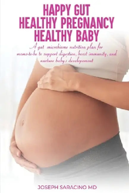 Happy Gut, Healthy Pregnancy, Healthy Baby: A Gut Microbiome Nutrition Plan for Moms-To-Be to Support Digestion, Boost Immunity, and Nurture Baby's De by Joseph Saracino