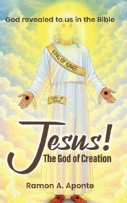 Jesus! The God of Creation: God Revealed to us in the Bible by Ramon A. Aponte