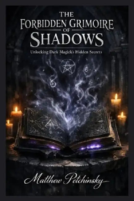 The Forbidden Grimoire of Shadows: Unlocking Dark Magick's Hidden Secrets by Matthew Petchinsky