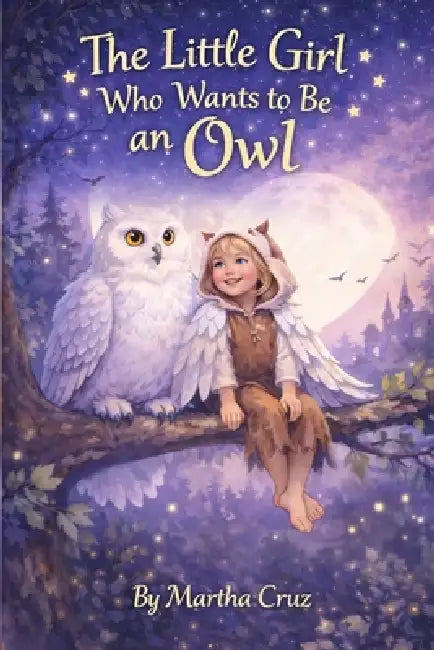 The Little Girl Who Wants To Be An Owl by Martha Cruz