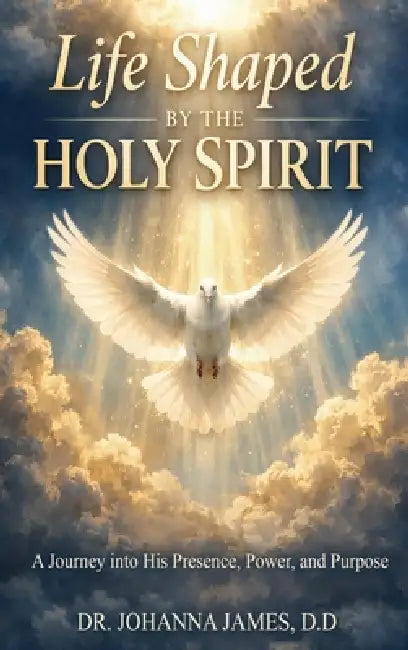 Life Shaped By The Holy Spirit: A Journey into His Presence, Power, and Purpose by D. D. Johanna James