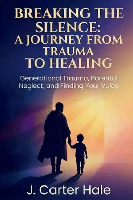 Breaking The Silence: A Journey From Trauma To Healing by J. Carter Hale