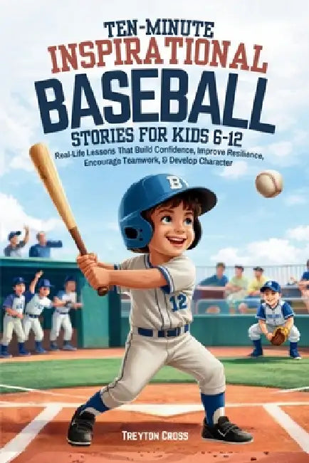 Ten-Minute Inspirational Baseball Stories for Kids 6-12: Real-Life Lessons That Build Confidence, Improve Resilience, Encourage Teamwork, & Develop Ch by Treyton Cross