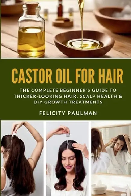 Castor Oil for Hair: The Complete Beginner's Guide to Thicker-Looking Hair, Scalp Health & DIY Growth Treatments by Felicity Paulman