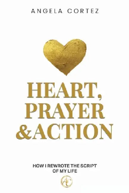 Heart, Prayer & Action How I Rewrote the Script of My Life by Angela Cortez