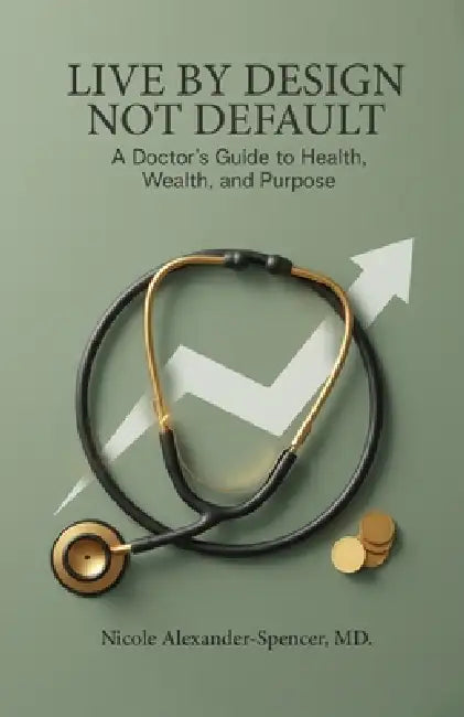 Live By Design, Not Default: A Doctor's Guide to Health, Wealth, and Purpose by Nicole Alexander-Spencer