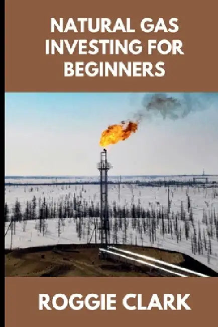 Natural Gas Investing for Beginners: Understanding Market Fundamentals, Price Movements, and How to Make Clear, Informed Financial Decisions by Roggie Clark, Raj Clark