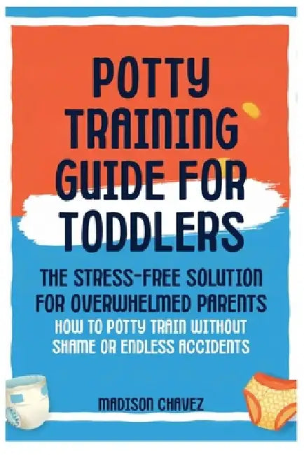 Potty Training Guide For Toddlers: Potty Training Guide For Toddlers The Stress-Free Solution for Overwhelmed Parents: How to Potty Train Without Sham by Madison Chavez