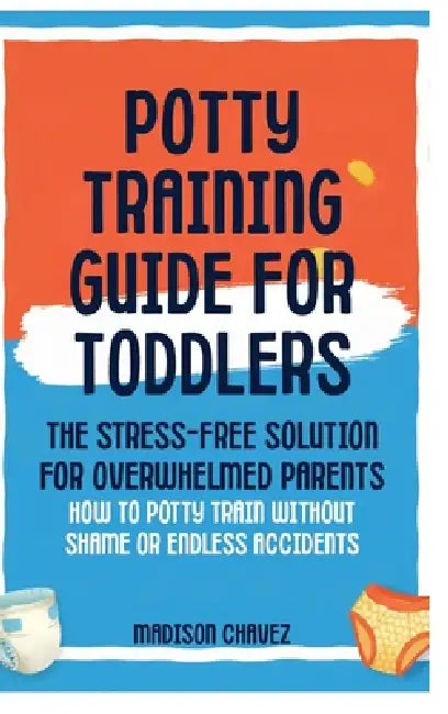 Potty Training Guide For Toddlers: Potty Training Guide For Toddlers The Stress-Free Solution for Overwhelmed Parents: How to Potty Train Without Sham by Madison Chavez