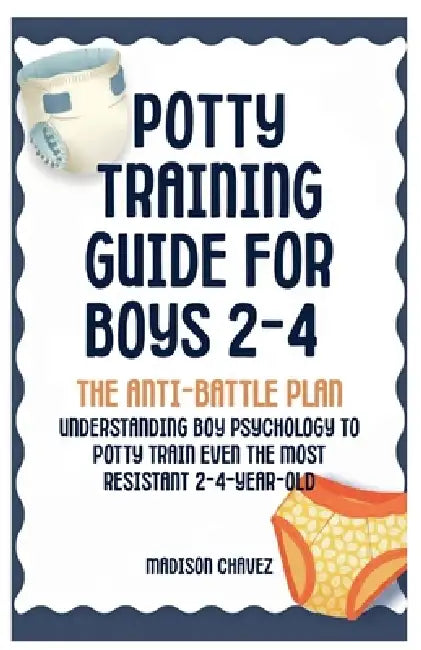 Potty Training Guide For Boys 2-4: The Anti-Battle Plan: Understanding Boy Psychology to Potty Train Even the Most Resistant 2-Year-Old by Madison Chavez